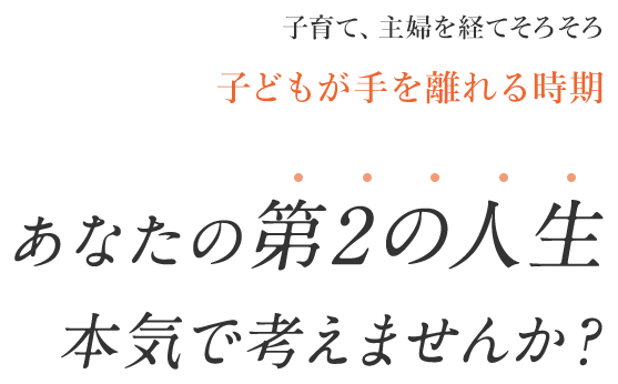 子育て、主婦を経てそろそろ子どもが手を離れる時期あなたの第2の人生本気で考えませんか？