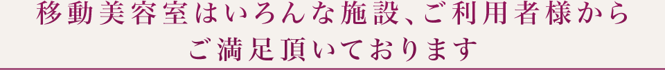 移動美容室はいろんな施設、ご利用者様からご満足頂いております