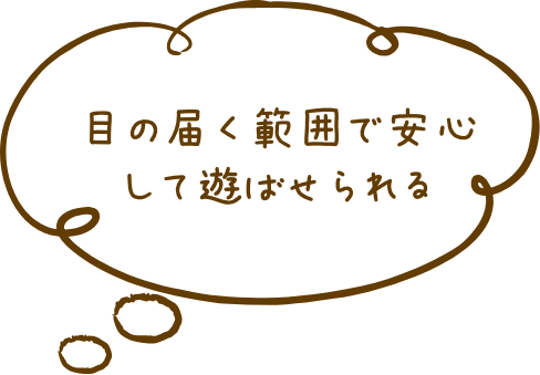 目の届く範囲で安心して遊ばせられる